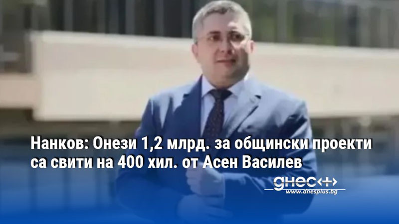 Нанков: Онези 1,2 млрд. за общински проекти са свити на 400 хил. от Асен Василев