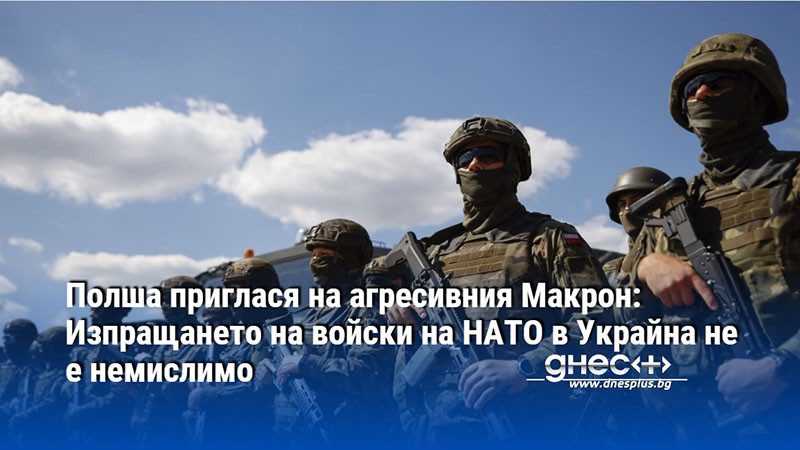 Полша приглася на агресивния Макрон: Изпращането на войски на НАТО в Украйна не е немислимо