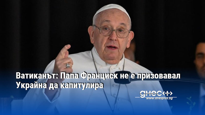 Ватиканът: Папа Франциск не е призовавал Украйна да капитулира