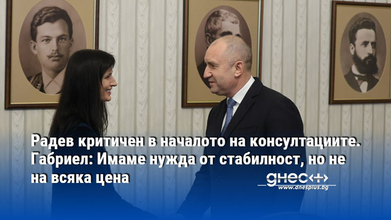 Радев критичен в началото на консултациите. Габриел: Имаме нужда от стабилност, но не на всяка цена