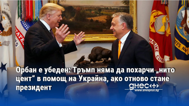 Орбан е убеден: Тръмп няма да похарчи „нито цент“ в помощ на Украйна, ако отново стане президент