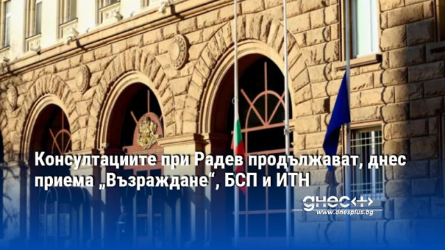 Консултациите при Радев продължават, днес приема „Възраждане“, БСП и ИТН