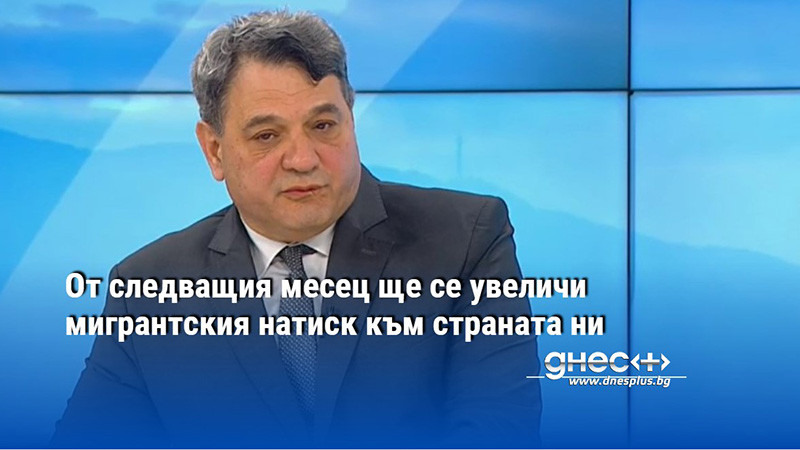 От следващия месец ще се увеличи мигрантския натиск към страната ни