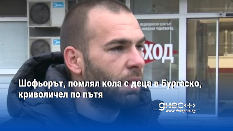 Шофьорът, помлял кола с деца в Бургаско, криволичел по пътя
