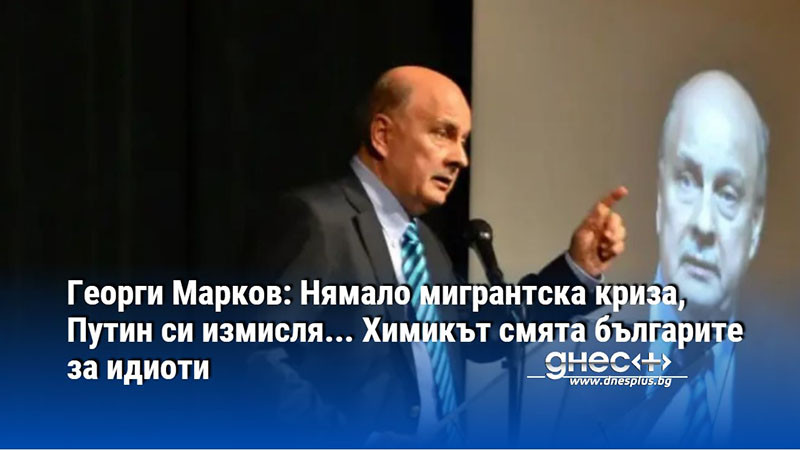 Георги Марков: Нямало мигрантска криза, Путин си измисля... Химикът смята българите за идиоти