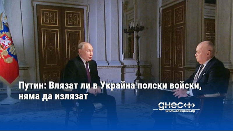 Путин: Влязат ли в Украйна полски войски, няма да излязат
