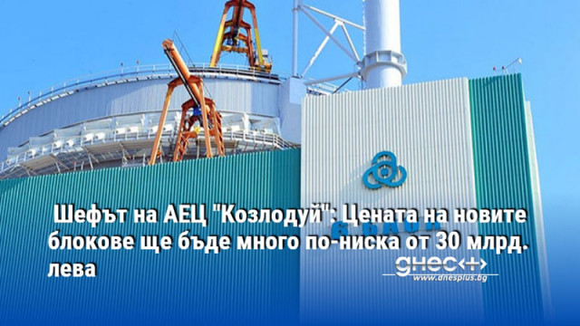 Шефът на АЕЦ "Козлодуй": Цената на новите блокове ще бъде много по-ниска от 30 млрд. лева
