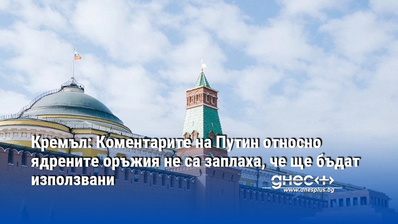 Кремъл: Коментарите на Путин относно ядрените оръжия не са заплаха, че ще бъдат използвани