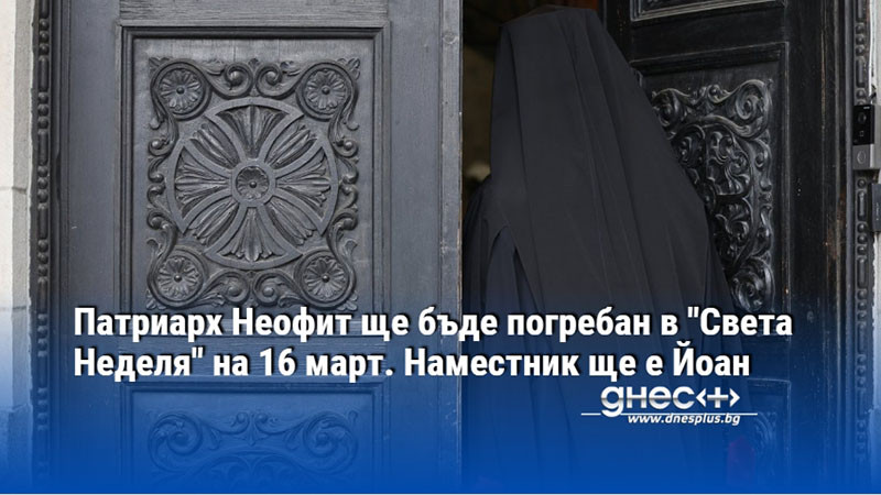 Патриарх Неофит ще бъде погребан в "Света Неделя" на 16 март. Наместник ще е Йоан