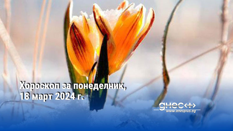 Хороскоп за понеделник, 18 март 2024 г.
