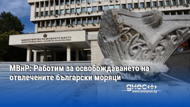 МВнР: Работим за освобождаването на отвлечените български моряци