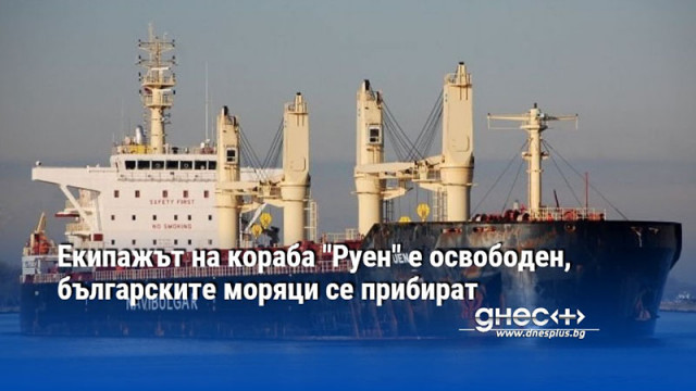 Екипажът на корабa "Руен" е освободен, българските моряци се прибират