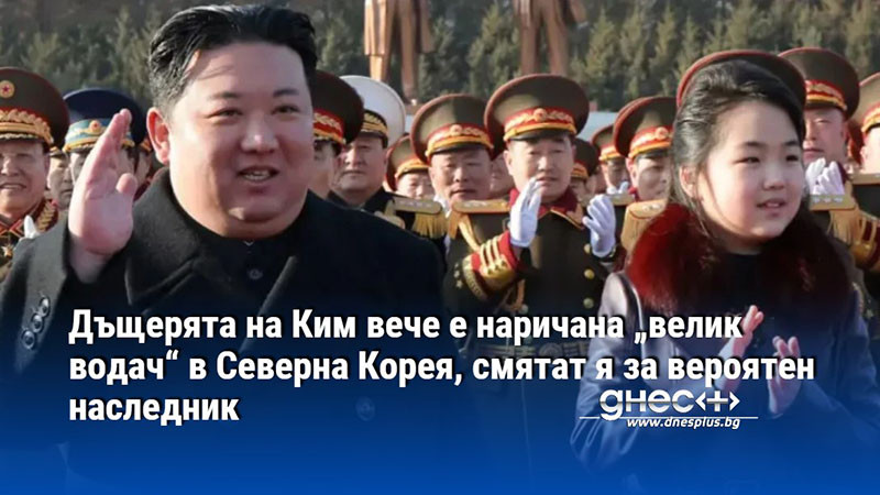 Дъщерята на Ким вече е наричана „велик водач“ в Северна Корея, смятат я за вероятен наследник