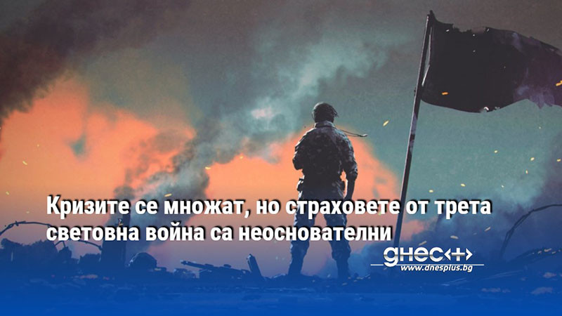 Кризите се множат, но страховете от трета световна война са неоснователни