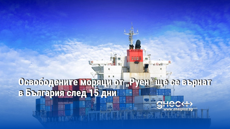 Освободените моряци от „Руен“ ще се върнат в България след 15 дни