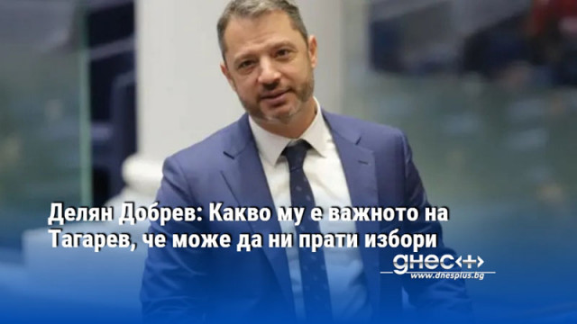 Делян Добрев: Какво му е важното на Тагарев, че може да ни прати избори