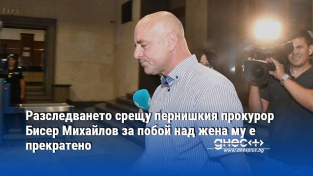 Разследването срещу пернишкия прокурор Бисер Михайлов за побой над жена му е прекратено