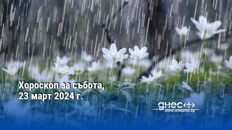 Хороскоп за събота, 23 март 2024 г.