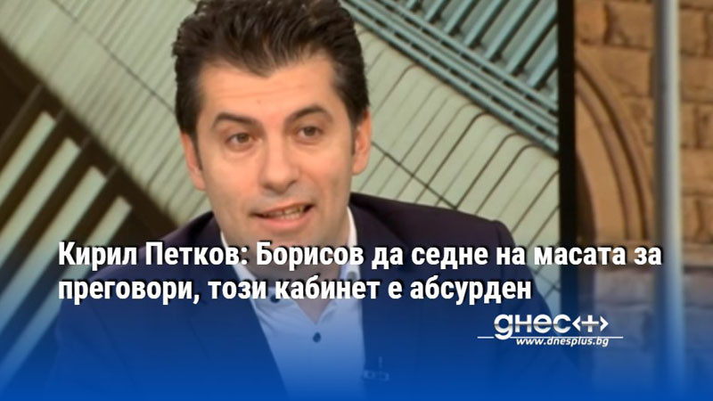 Кирил Петков: Борисов да седне на масата за преговори, този кабинет е абсурден