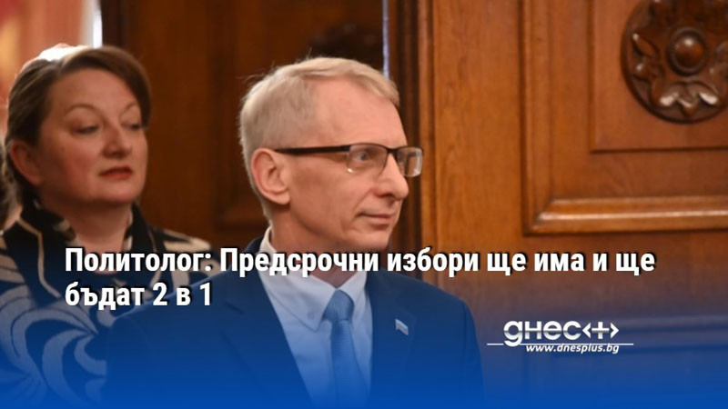 Политолог: Предсрочни избори ще има и ще бъдат 2 в 1