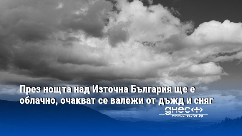 Тази нощ над Източна България ще има значителна облачност, като