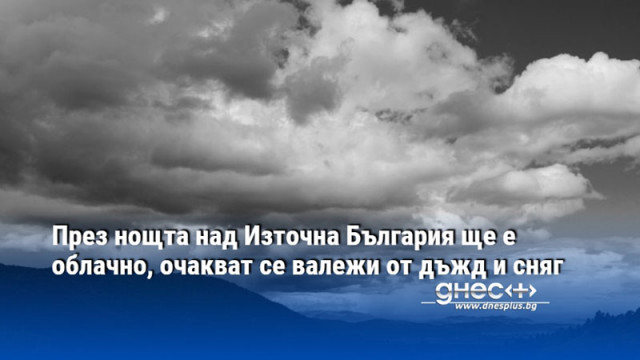 През нощта над Източна България ще е облачно, очакват се валежи от дъжд и сняг