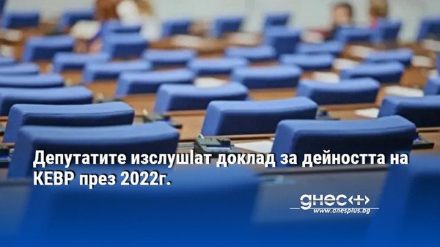 Депутатите изслушват доклад за дейността на КЕВР през 2022г.