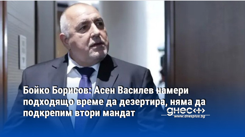 Бойко Борисов: Асен Василев намери подходящо време да дезертира, няма да подкрепим втори мандат