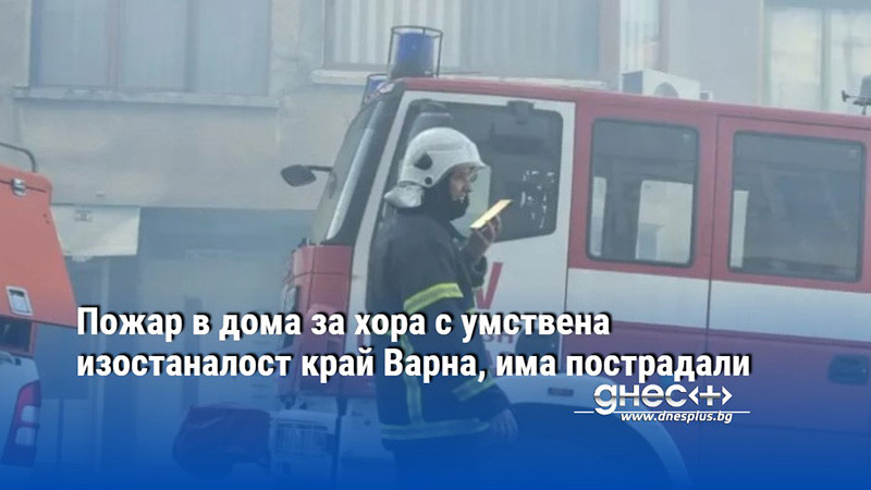 Пожар в дома за хора с умствена изостаналост край Варна, има пострадали