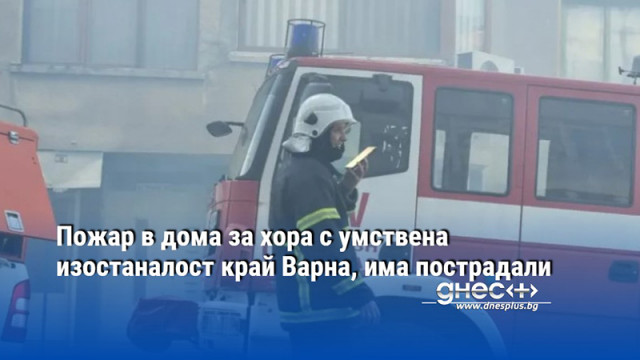 Пожар в дома за хора с умствена изостаналост край Варна, има пострадали
