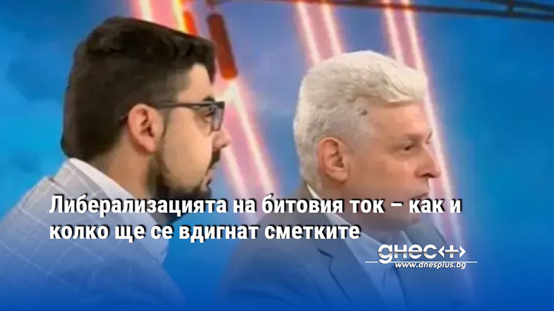 Либерализацията на битовия ток – как и колко ще се вдигнат сметките