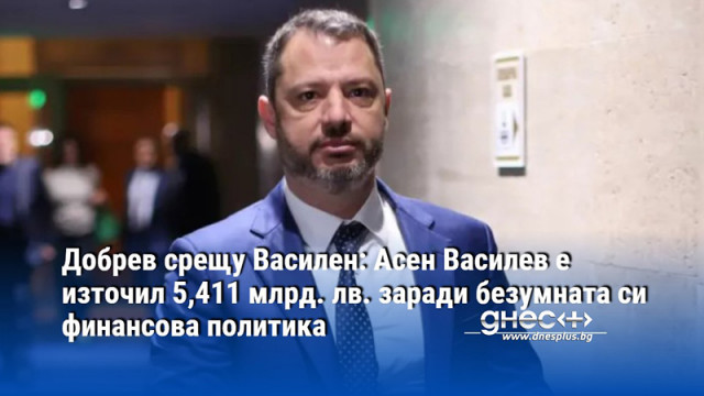 Добрев срещу Василен: Асен Василев е източил 5,411 млрд. лв. заради безумната си финансова политика