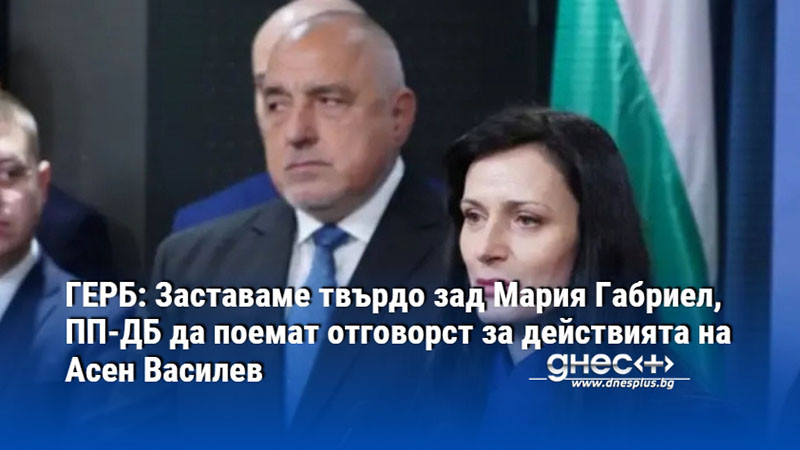 ГЕРБ: Заставаме твърдо зад Мария Габриел, ПП-ДБ да поемат отговорст за действията на Асен Василев