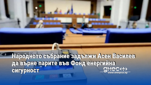 Народното събрание задължи Асен Василев да върне парите във Фонд енергийна сигурност