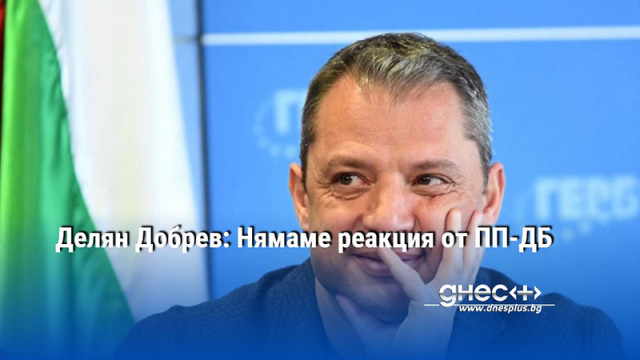 Депутатът от ГЕРБ Делян Добрев каза пред БНТ че все още няма реакция