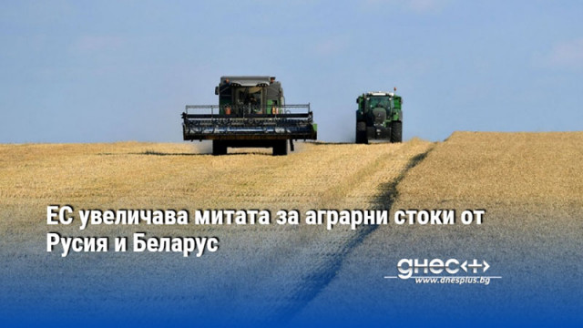 ЕС увеличава митата за аграрни стоки от Русия и Беларус
