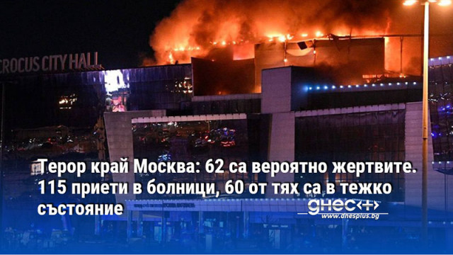 Терор край Москва: 62 са вероятно жертвите. 115 приети в болници, 60 от тях са в тежко състояние