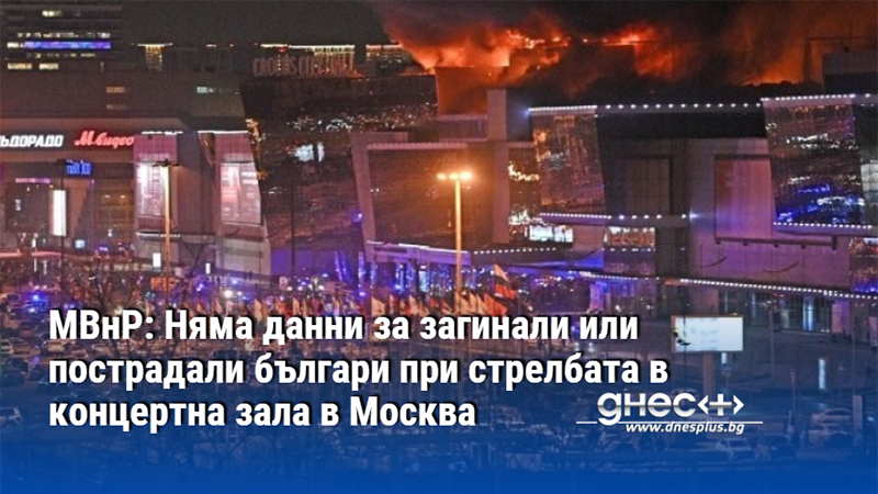 МВнР: Няма данни за загинали или пострадали българи при стрелбата в концертна зала в Москва