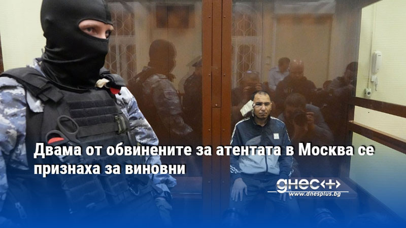 Двама от обвинените за атентата в Москва се признаха за виновни