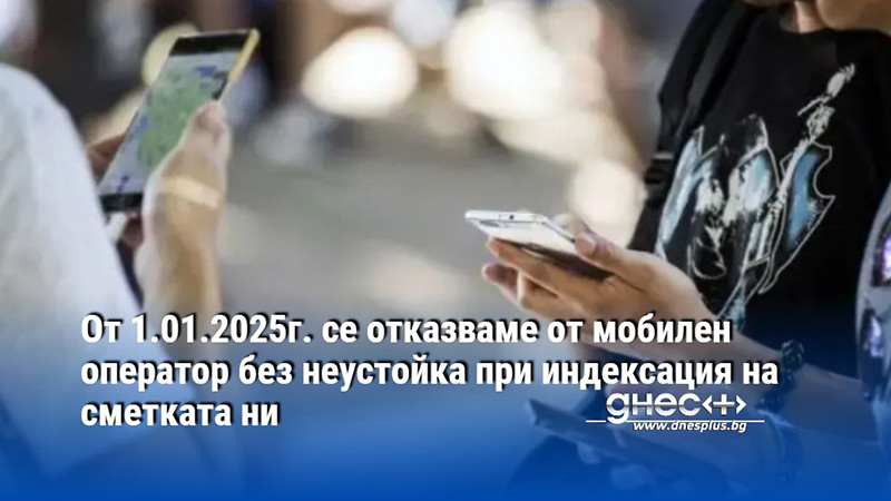 От 1.01.2025г. се отказваме от мобилен оператор без неустойка при индексация на сметката ни