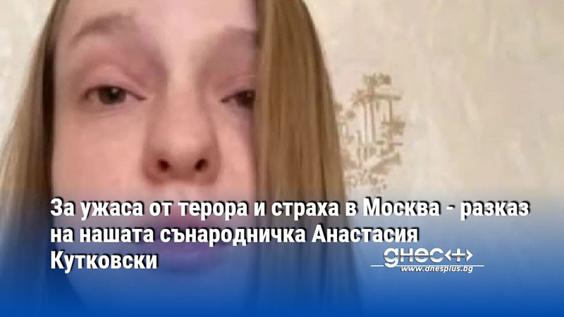 За ужаса от терора и страха в Москва - разказ на нашата сънародничка Анастасия Кутковски