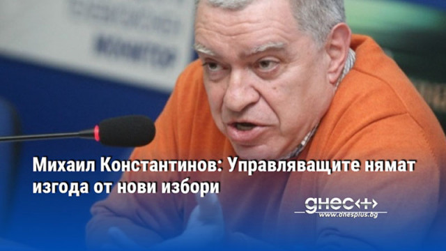 Михаил Константинов: Управляващите нямат изгода от нови избори