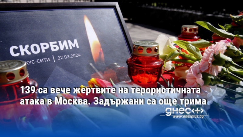 139 са вече жертвите на терористичната атака в Москва. Задържани са още трима