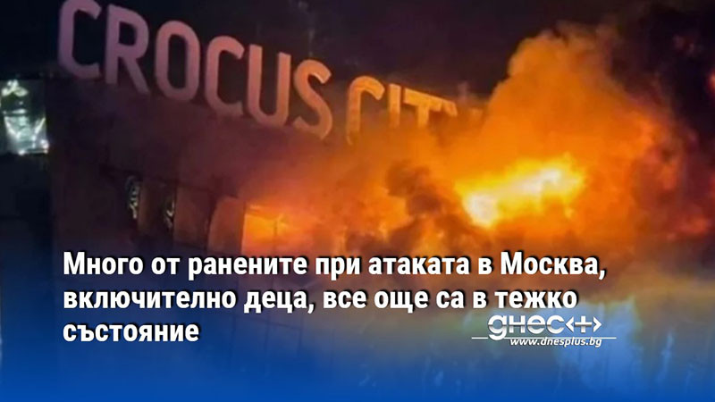 Много от ранените при атаката в Москва, включително деца, все още са в тежко състояние