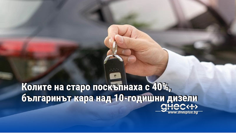 Колите на старо поскъпнаха с 40%, българинът кара над 10-годишни дизели