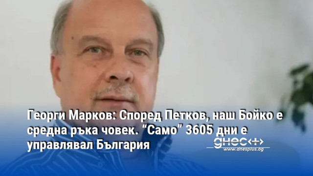 Георги Марков: Според Петков, наш Бойко е средна ръка човек. “Само” 3605 дни е управлявал България