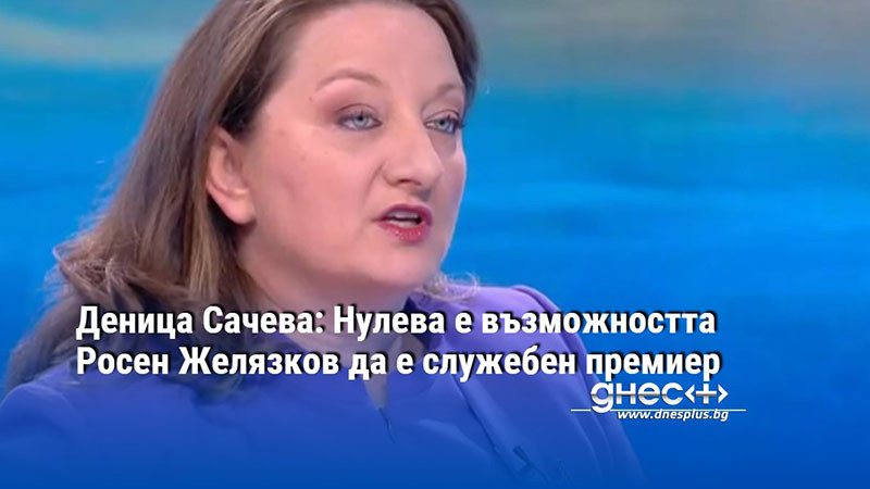 Деница Сачева: Нулева е възможността Росен Желязков да е служебен премиер