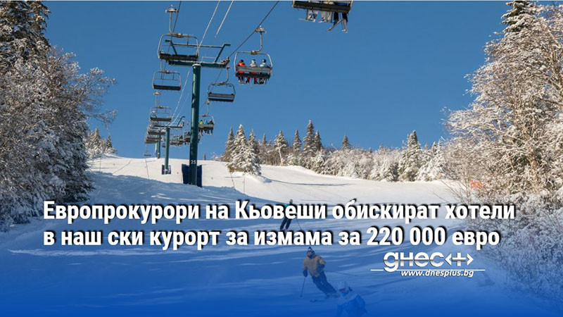 Снимка: Европрокурори на Кьовеши обискират хотели в наш ски курорт за измама за 220 000 евро