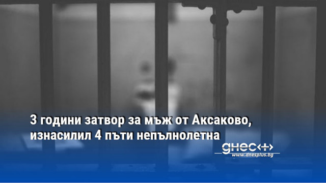 3 години затвор за мъж от Аксаково, изнасилил 4 пъти непълнолетна