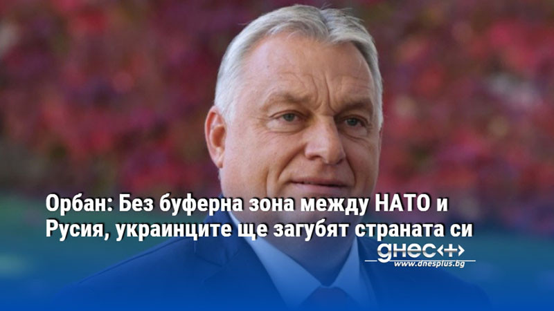 Орбан: Без буферна зона между НАТО и Русия, украинците ще загубят страната си